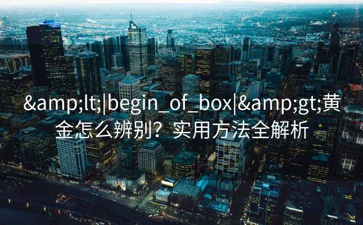 &lt;|begin_of_box|&gt;黄金怎么辨别？实用方法全解析