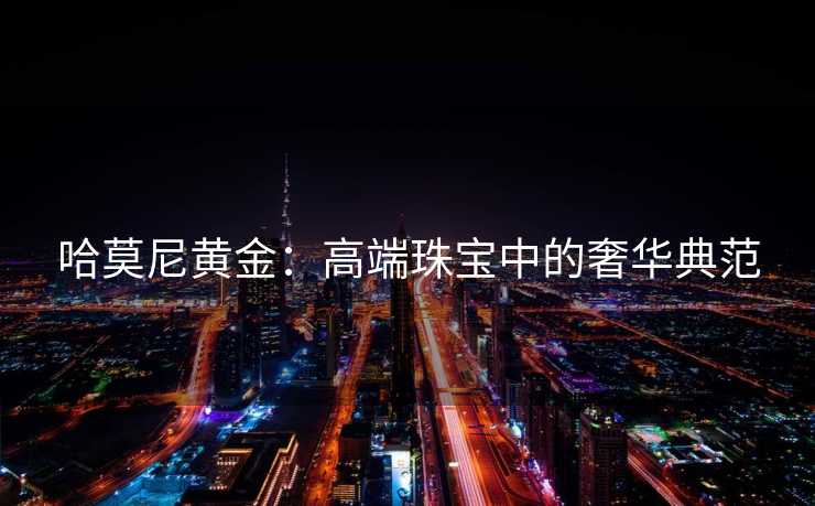哈莫尼黄金：高端珠宝中的奢华典范