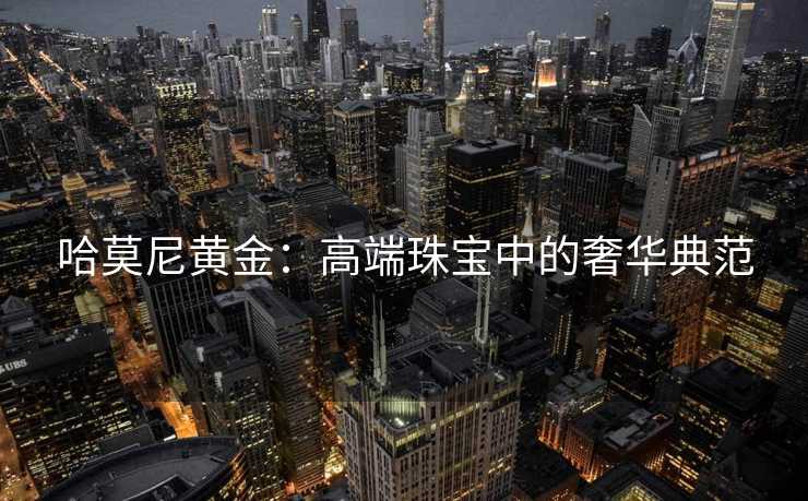 哈莫尼黄金：高端珠宝中的奢华典范