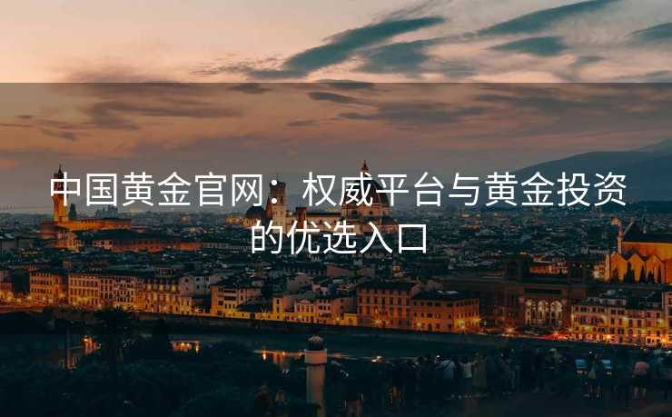 中国黄金官网：权威平台与黄金投资的优选入口