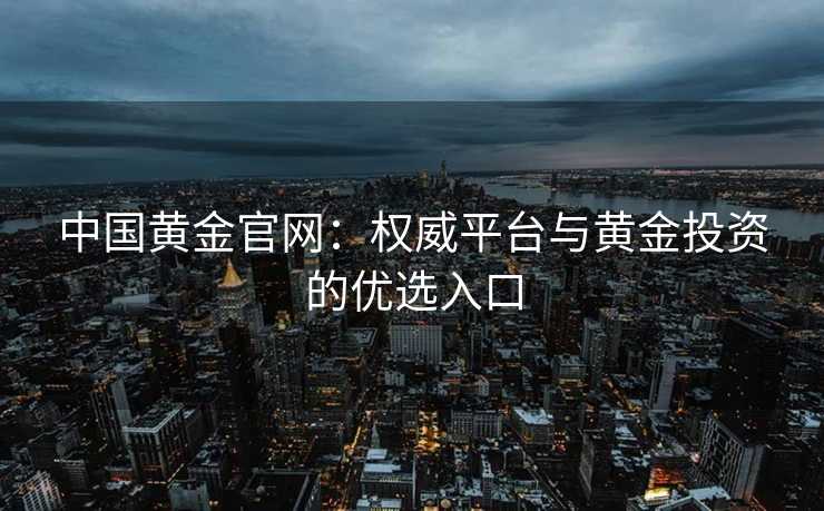 中国黄金官网：权威平台与黄金投资的优选入口