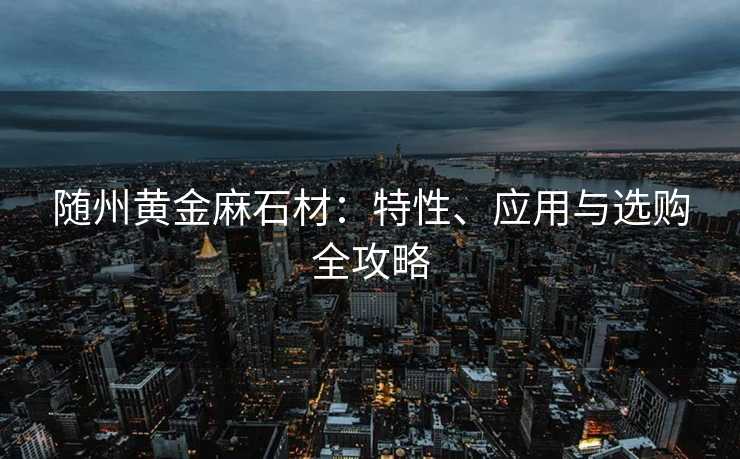 随州黄金麻石材：特性、应用与选购全攻略