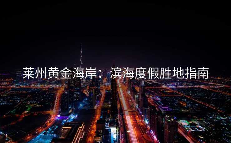 莱州黄金海岸：滨海度假胜地指南