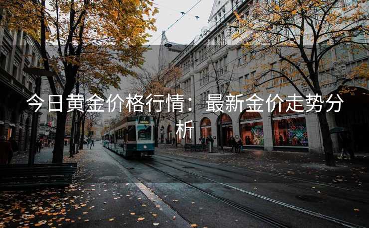 今日黄金价格行情：最新金价走势分析
