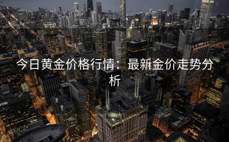 今日黄金价格行情：最新金价走势分析