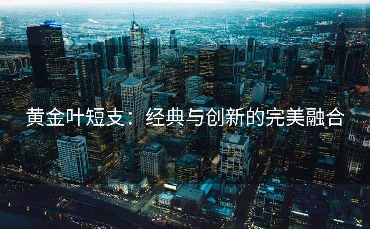黄金叶短支：经典与创新的完美融合