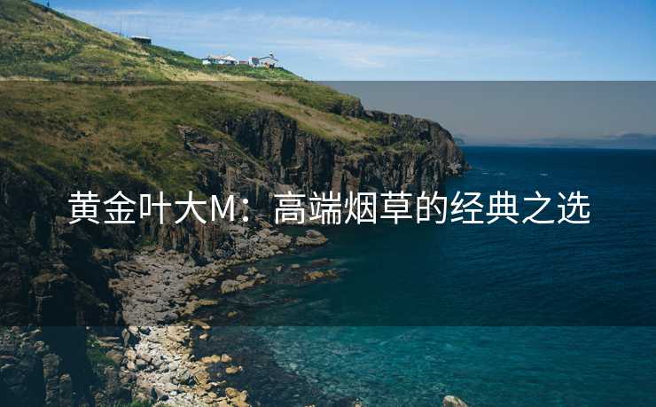 黄金叶大M：高端烟草的经典之选