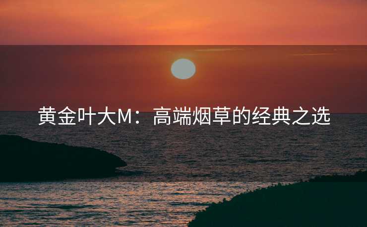 黄金叶大M：高端烟草的经典之选