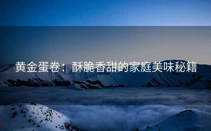 黄金蛋卷：酥脆香甜的家庭美味秘籍