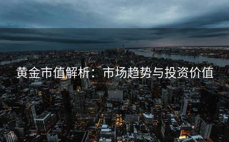 黄金市值解析：市场趋势与投资价值