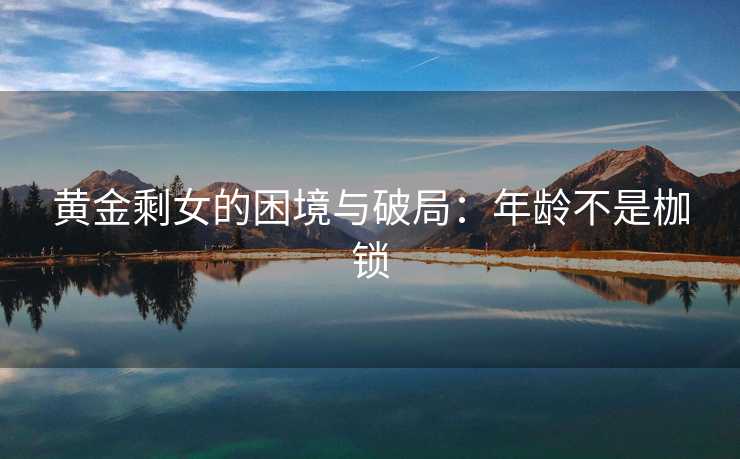 黄金剩女的困境与破局：年龄不是枷锁