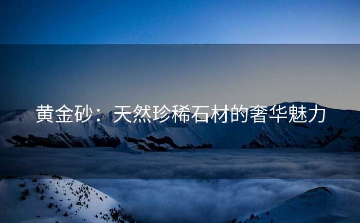 黄金砂：天然珍稀石材的奢华魅力