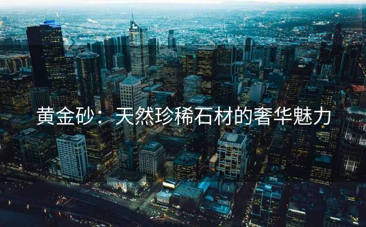 黄金砂：天然珍稀石材的奢华魅力