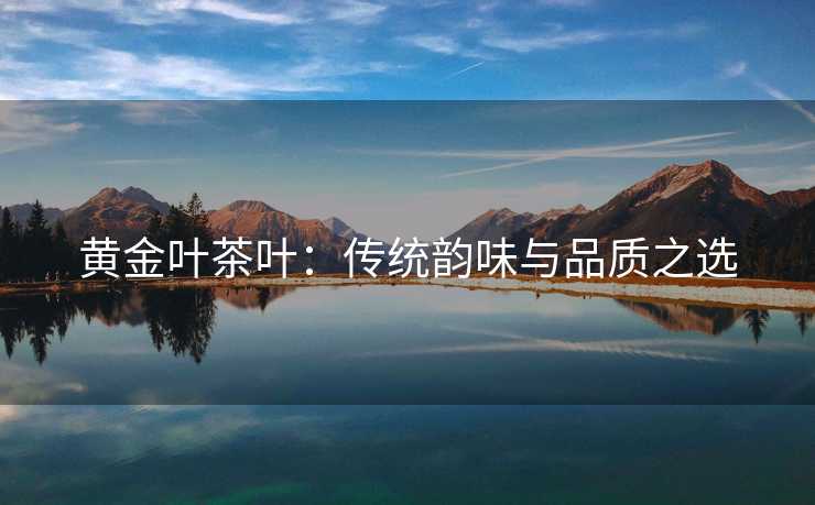 黄金叶茶叶：传统韵味与品质之选