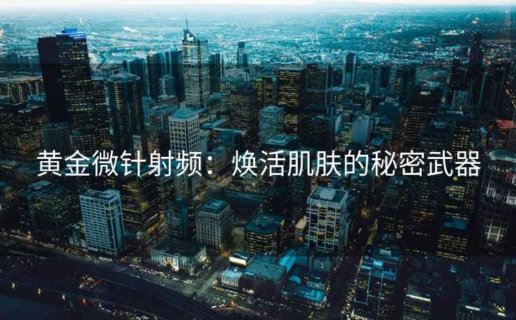 黄金微针射频：焕活肌肤的秘密武器