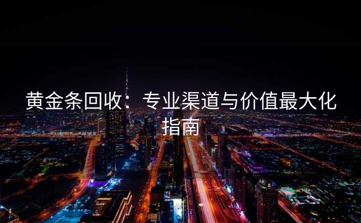 黄金条回收：专业渠道与价值最大化指南