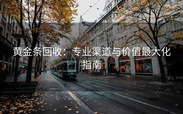 黄金条回收：专业渠道与价值最大化指南