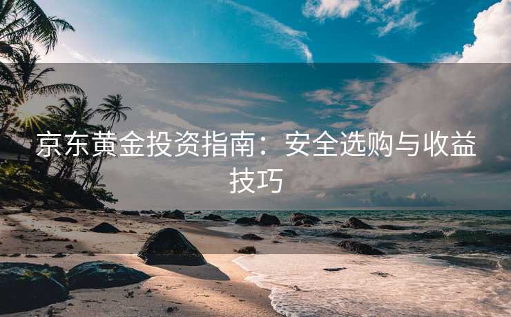 京东黄金投资指南：安全选购与收益技巧