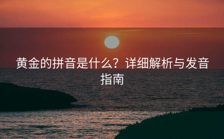 黄金的拼音是什么？详细解析与发音指南