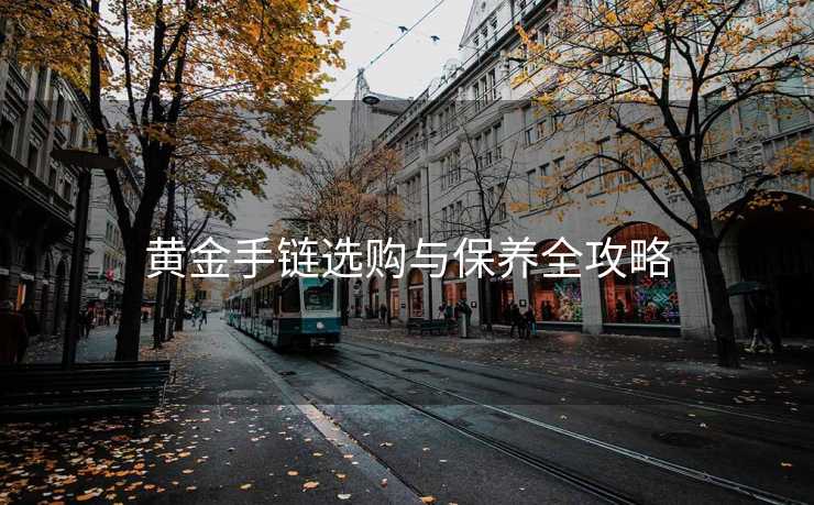 黄金手链选购与保养全攻略
