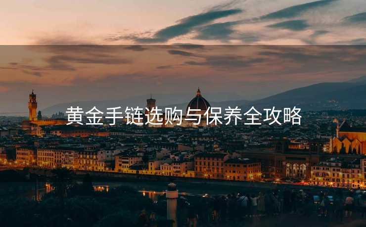 黄金手链选购与保养全攻略