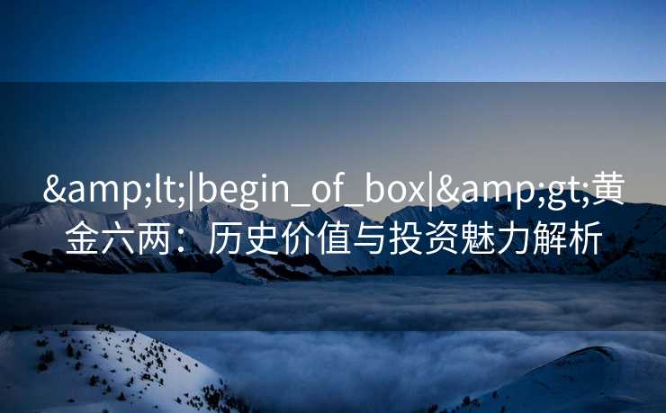 &lt;|begin_of_box|&gt;黄金六两：历史价值与投资魅力解析