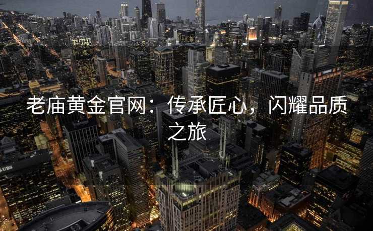 老庙黄金官网：传承匠心，闪耀品质之旅