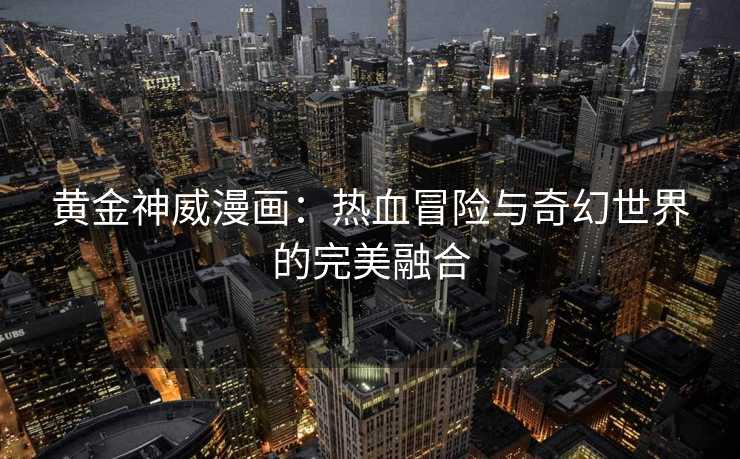 黄金神威漫画：热血冒险与奇幻世界的完美融合