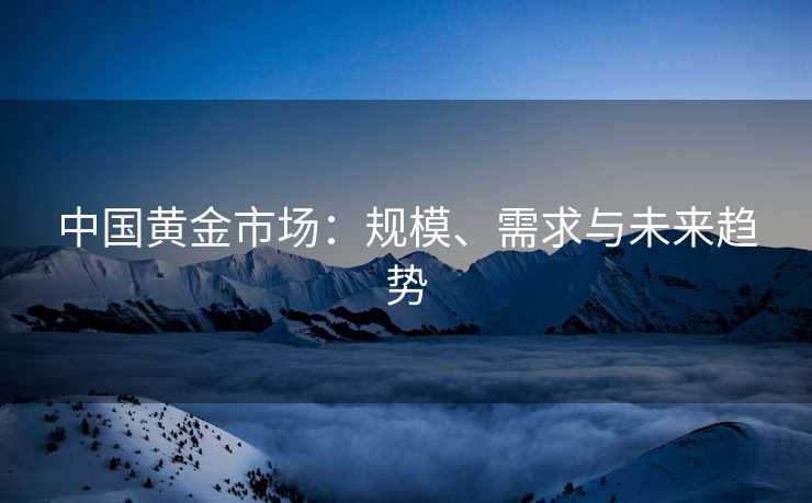 中国黄金市场：规模、需求与未来趋势