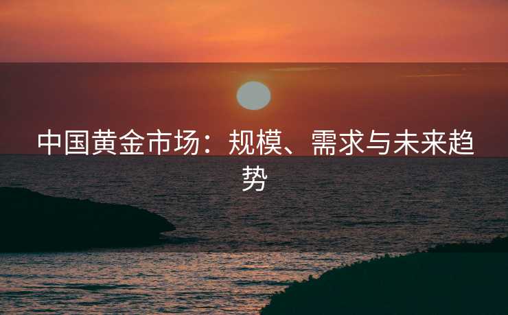 中国黄金市场：规模、需求与未来趋势