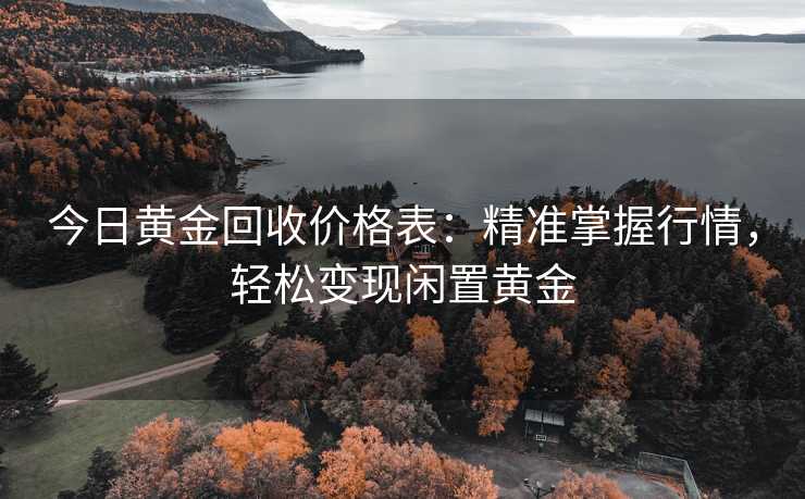 今日黄金回收价格表：精准掌握行情，轻松变现闲置黄金