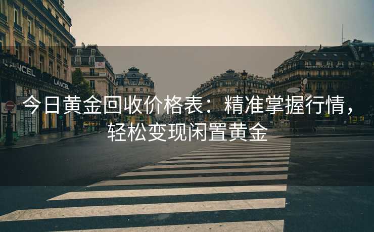 今日黄金回收价格表：精准掌握行情，轻松变现闲置黄金