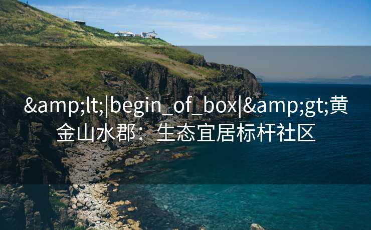 &lt;|begin_of_box|&gt;黄金山水郡：生态宜居标杆社区
