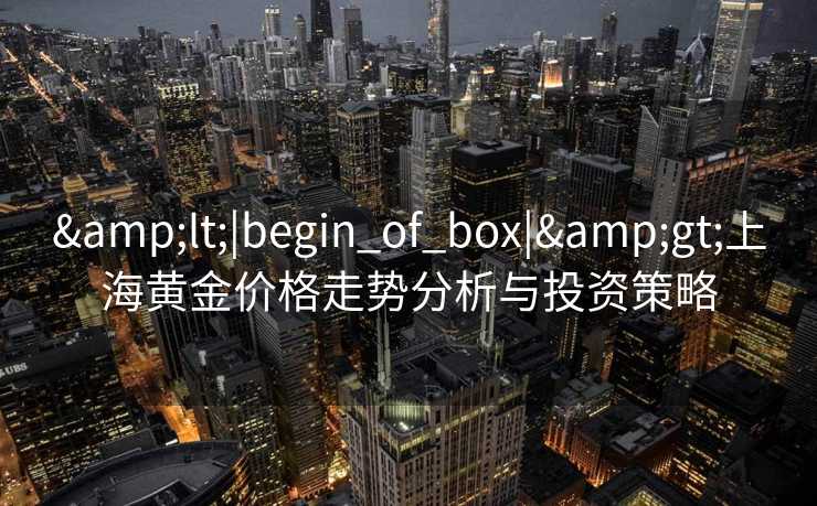 &lt;|begin_of_box|&gt;上海黄金价格走势分析与投资策略