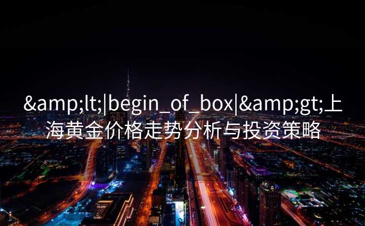 &lt;|begin_of_box|&gt;上海黄金价格走势分析与投资策略