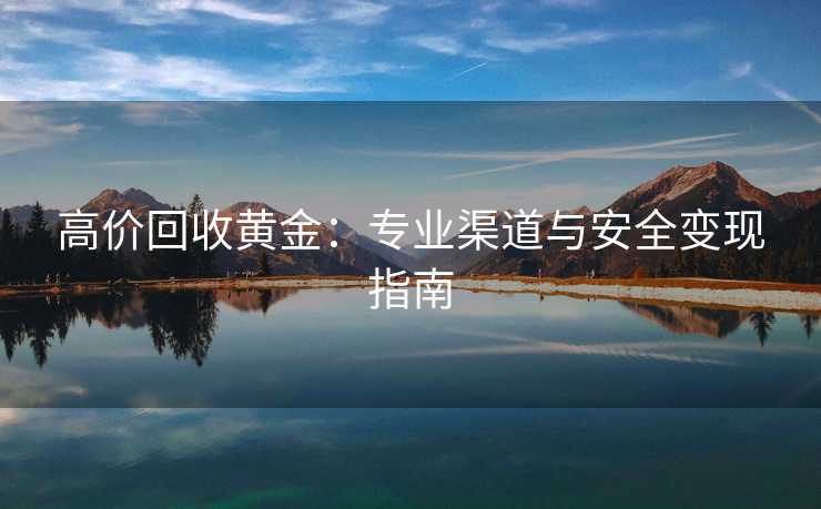 高价回收黄金:专业渠道与安全变现指南 高价回收黄金:专业渠道与安全变现指南